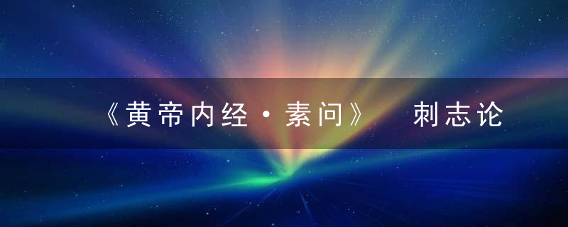 《黄帝内经·素问》 刺志论篇第五十三，《黄帝内经·素问·移精变气论篇·第十三》